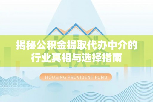 长垣揭秘公积金提取代办中介的行业真相与选择指南