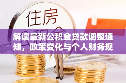 长垣解读最新公积金贷款调整通知，政策变化与个人财务规划的影响