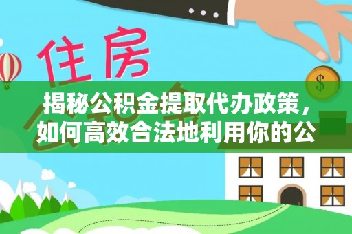 长垣揭秘公积金提取代办政策，如何高效合法地利用你的公积金