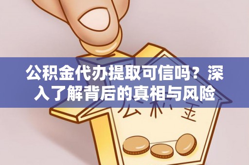 长垣公积金代办提取可信吗？深入了解背后的真相与风险