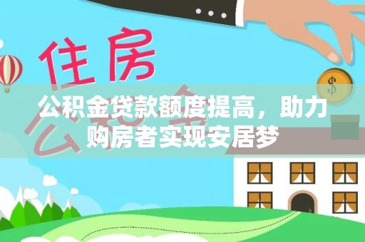 长垣公积金贷款额度提高，助力购房者实现安居梦