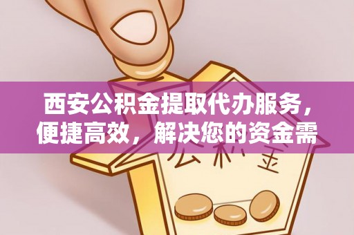 长垣西安公积金提取代办服务，便捷高效，解决您的资金需求