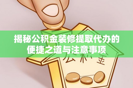 长垣揭秘公积金装修提取代办的便捷之道与注意事项