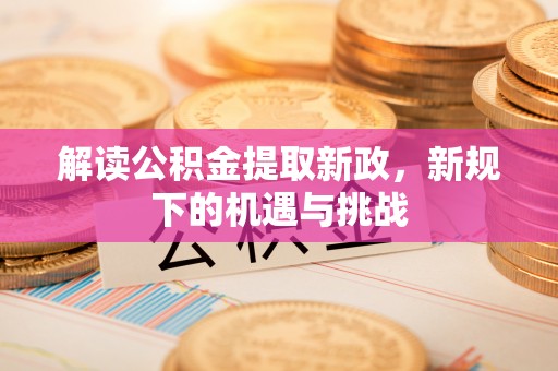 长垣解读公积金提取新政，新规下的机遇与挑战