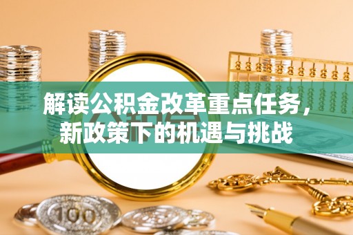 长垣解读公积金改革重点任务，新政策下的机遇与挑战