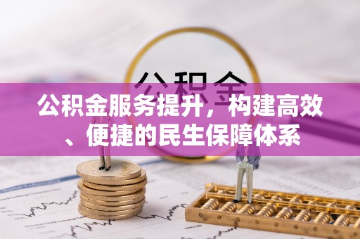 长垣公积金服务提升，构建高效、便捷的民生保障体系