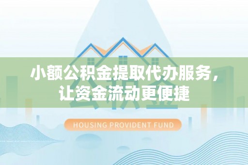 长垣小额公积金提取代办服务，让资金流动更便捷