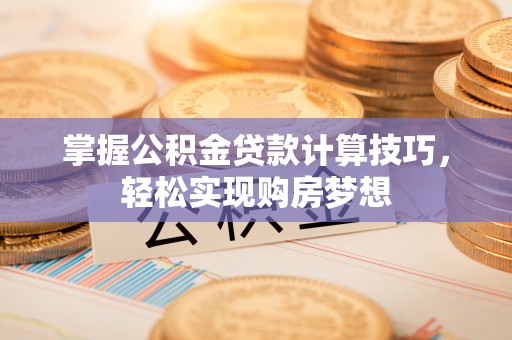 长垣掌握公积金贷款计算技巧，轻松实现购房梦想