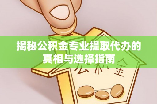 长垣揭秘公积金专业提取代办的真相与选择指南