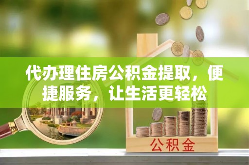 长垣代办理住房公积金提取，便捷服务，让生活更轻松