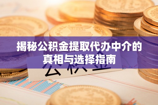 长垣揭秘公积金提取代办中介的真相与选择指南