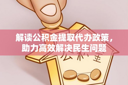 长垣解读公积金提取代办政策，助力高效解决民生问题