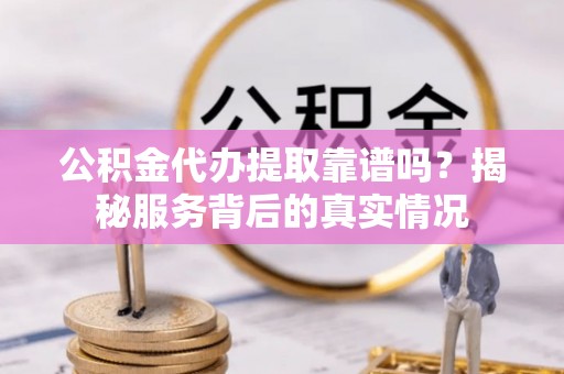 长垣公积金代办提取靠谱吗？揭秘服务背后的真实情况