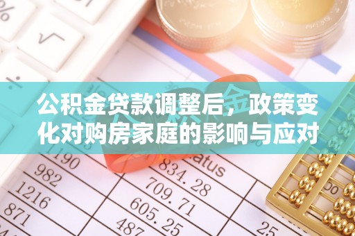 长垣公积金贷款调整后，政策变化对购房家庭的影响与应对策略