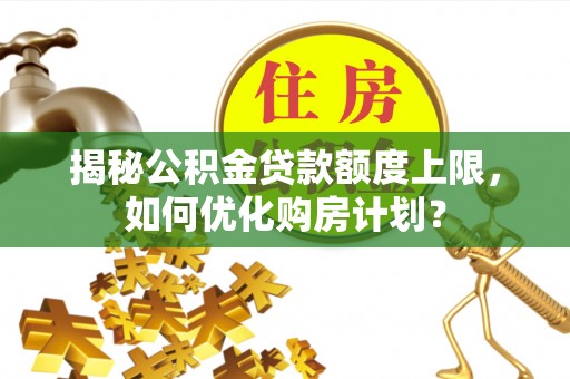 长垣揭秘公积金贷款额度上限，如何优化购房计划？