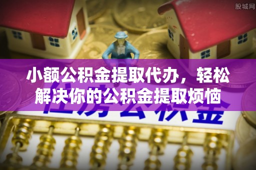 长垣小额公积金提取代办，轻松解决你的公积金提取烦恼