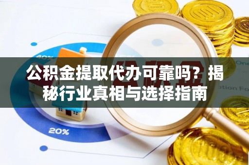 长垣公积金提取代办可靠吗？揭秘行业真相与选择指南