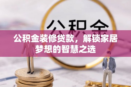 长垣公积金装修贷款，解锁家居梦想的智慧之选