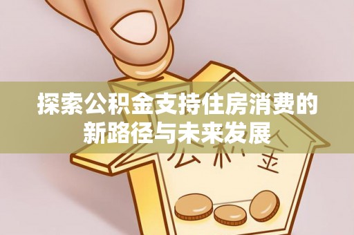 长垣探索公积金支持住房消费的新路径与未来发展