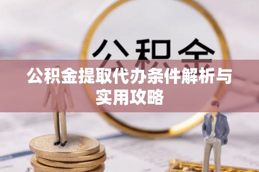 长垣公积金提取代办条件解析与实用攻略