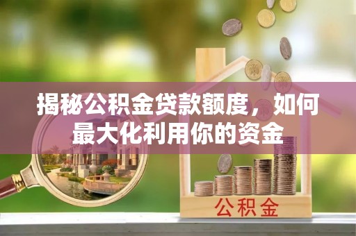 长垣揭秘公积金贷款额度，如何最大化利用你的资金