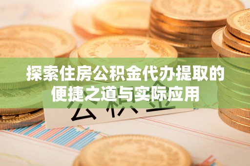 长垣探索住房公积金代办提取的便捷之道与实际应用