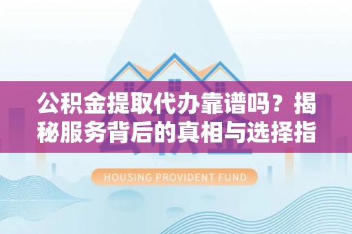 长垣公积金提取代办靠谱吗？揭秘服务背后的真相与选择指南