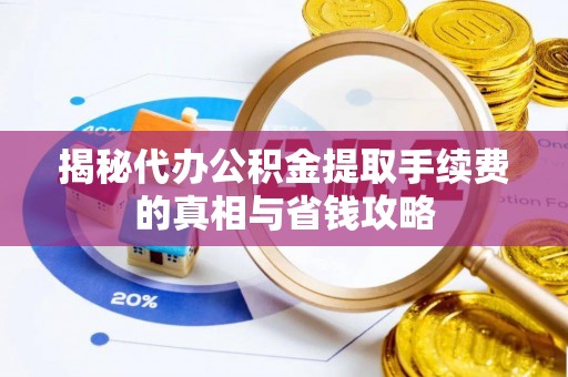 长垣揭秘代办公积金提取手续费的真相与省钱攻略