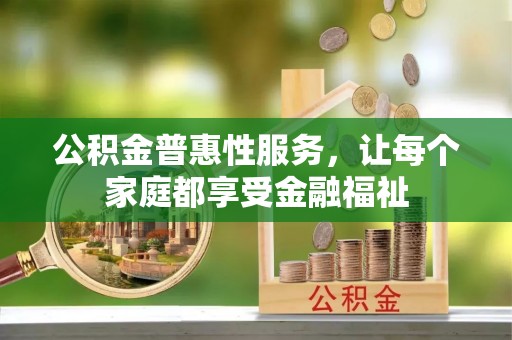 长垣公积金普惠性服务，让每个家庭都享受金融福祉