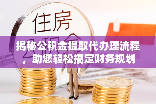 长垣揭秘公积金提取代办理流程，助您轻松搞定财务规划