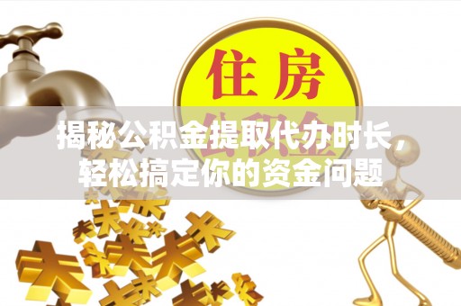 长垣揭秘公积金提取代办时长，轻松搞定你的资金问题
