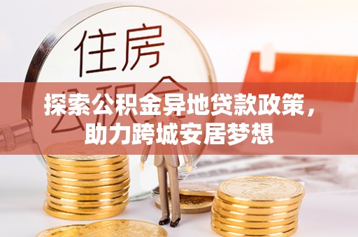 长垣探索公积金异地贷款政策，助力跨城安居梦想