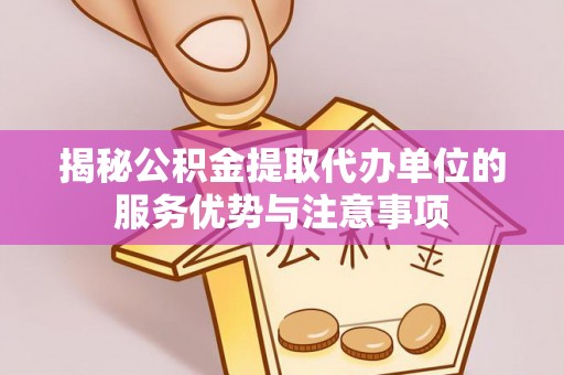 长垣揭秘公积金提取代办单位的服务优势与注意事项