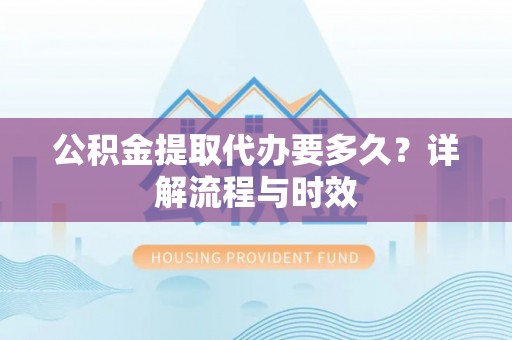 长垣公积金提取代办要多久？详解流程与时效
