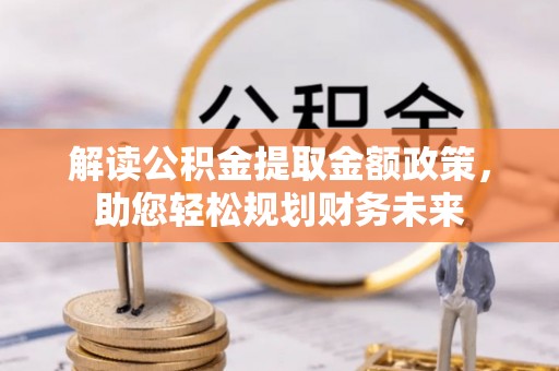 长垣解读公积金提取金额政策，助您轻松规划财务未来