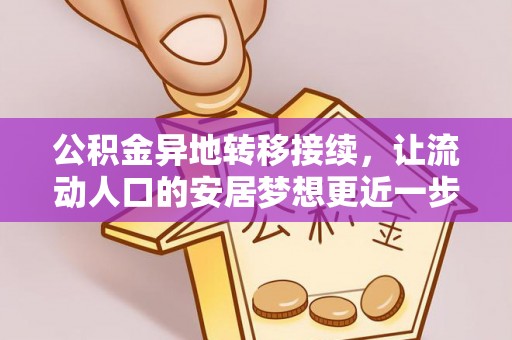 长垣公积金异地转移接续，让流动人口的安居梦想更近一步