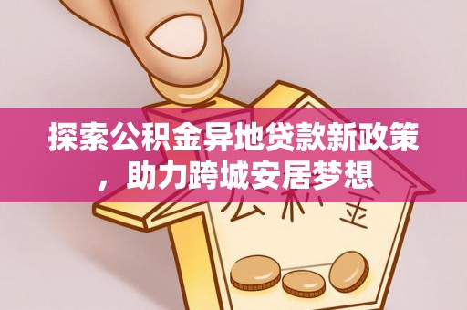 长垣探索公积金异地贷款新政策，助力跨城安居梦想