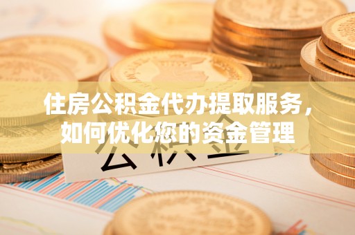 长垣住房公积金代办提取服务，如何优化您的资金管理
