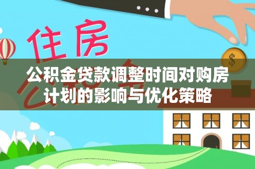 长垣公积金贷款调整时间对购房计划的影响与优化策略