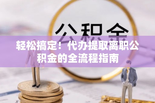 长垣轻松搞定！代办提取离职公积金的全流程指南