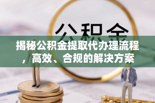 长垣揭秘公积金提取代办理流程，高效、合规的解决方案