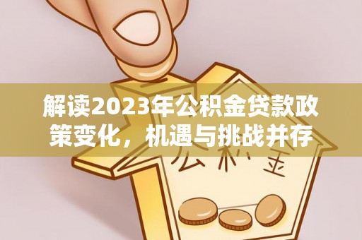 长垣解读2023年公积金贷款政策变化，机遇与挑战并存