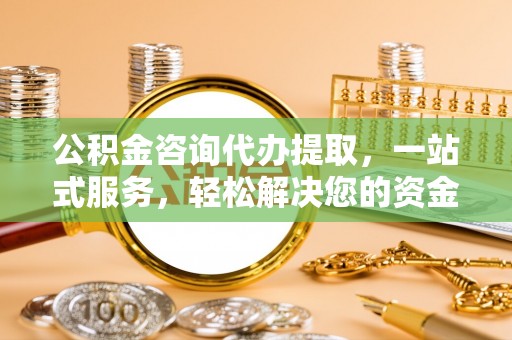 长垣公积金咨询代办提取，一站式服务，轻松解决您的资金需求