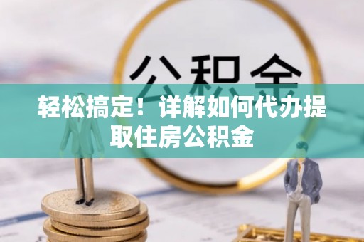 长垣轻松搞定！详解如何代办提取住房公积金
