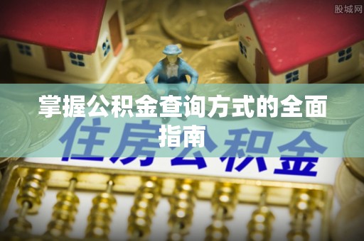 长垣掌握公积金查询方式的全面指南