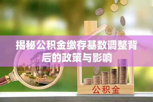 长垣揭秘公积金缴存基数调整背后的政策与影响