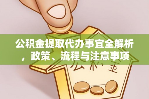 长垣公积金提取代办事宜全解析，政策、流程与注意事项