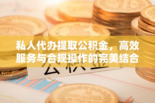 长垣私人代办提取公积金，高效服务与合规操作的完美结合