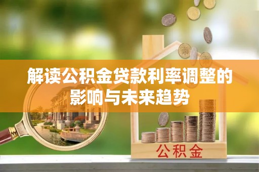 长垣解读公积金贷款利率调整的影响与未来趋势