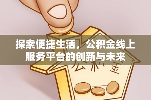 长垣探索便捷生活，公积金线上服务平台的创新与未来